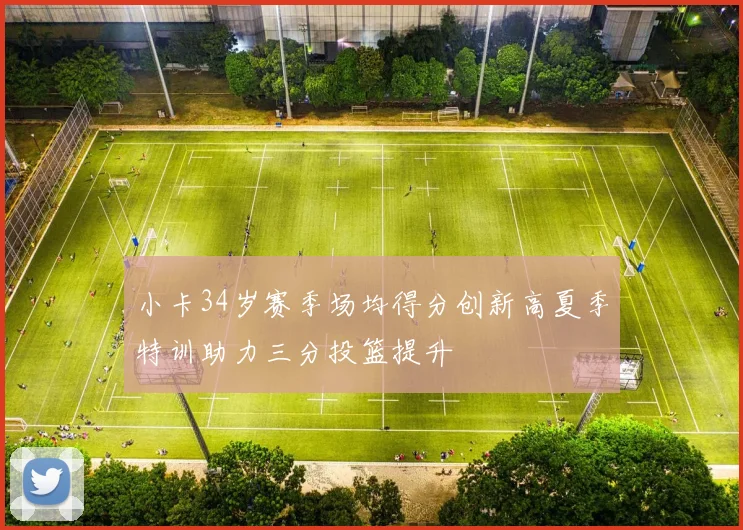 小卡34岁赛季场均得分创新高夏季特训助力三分投篮提升