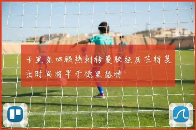 卡里克回顾热刺转曼联经历芒特复出时间将早于德里赫特