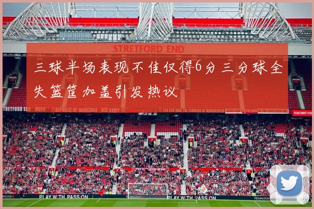 三球半场表现不佳仅得6分三分球全失篮筐加盖引发热议