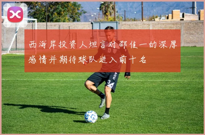 西海岸投资人坦言对邵佳一的深厚感情并期待球队进入前十名