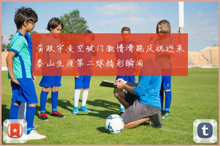 黄政宇凌空破门激情滑跪庆祝迎来泰山生涯第二球精彩瞬间