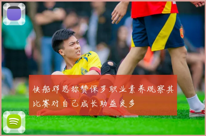 快船邓恩称赞保罗职业素养观察其比赛对自己成长助益良多