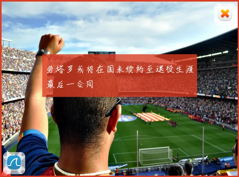 劳塔罗或将在国米续约至退役生涯最后一合同