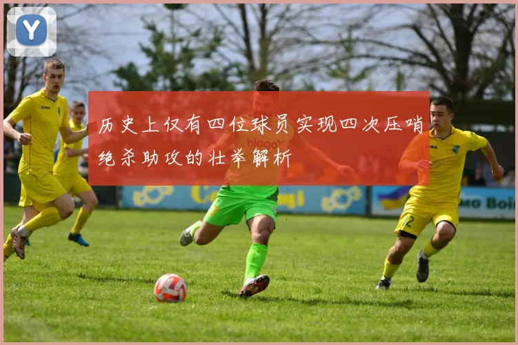 历史上仅有四位球员实现四次压哨绝杀助攻的壮举解析
