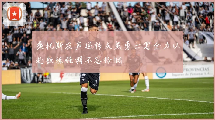 桑托斯发声逆转灰熊勇士需全力以赴教练强调不容怜悯