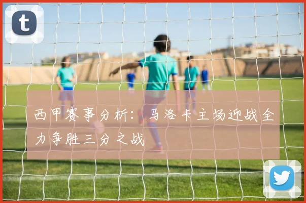 西甲赛事分析：马洛卡主场迎战全力争胜三分之战