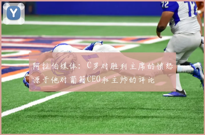 阿拉伯媒体：C罗对胜利主席的愤怒源于他对葡籍CEO和主帅的评论