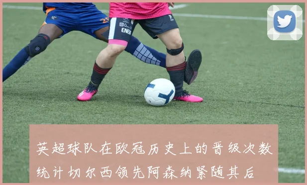 英超球队在欧冠历史上的晋级次数统计切尔西领先阿森纳紧随其后