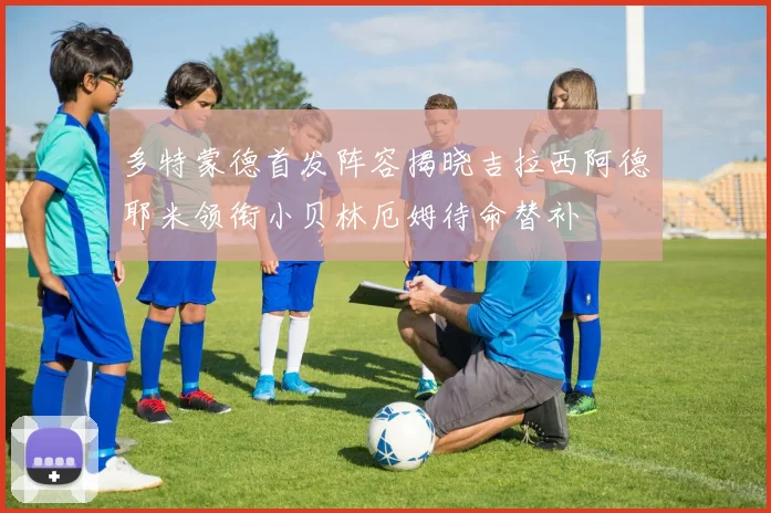 多特蒙德首发阵容揭晓吉拉西阿德耶米领衔小贝林厄姆待命替补