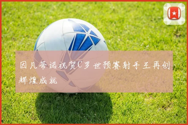 因凡蒂诺祝贺C罗世预赛射手王再创辉煌成就