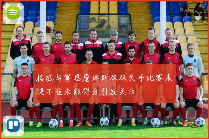 格威与赛恩詹姆斯双双失手比赛表现不佳未能得分引发关注