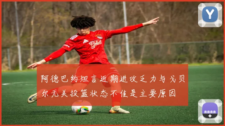 阿德巴约坦言近期进攻乏力与戈贝尔无关投篮状态不佳是主要原因