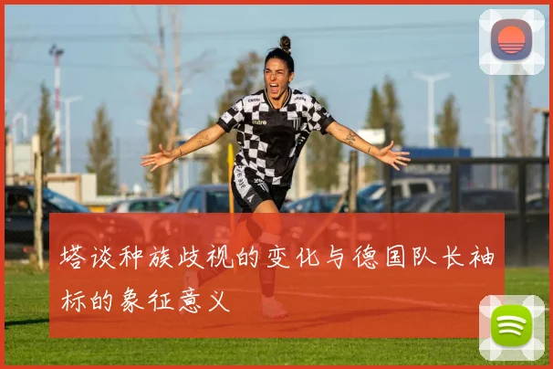 塔谈种族歧视的变化与德国队长袖标的象征意义