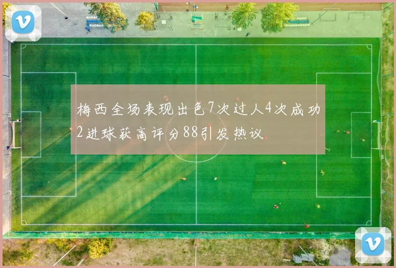 梅西全场表现出色7次过人4次成功2进球获高评分88引发热议