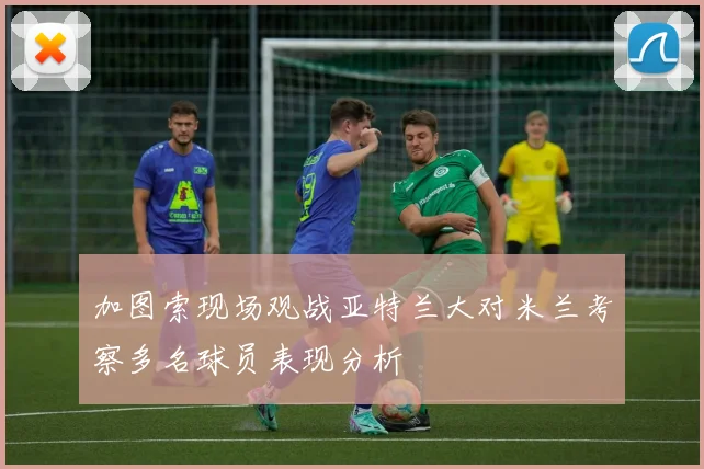 加图索现场观战亚特兰大对米兰考察多名球员表现分析