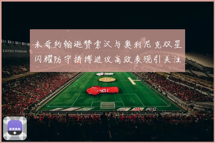 米奇约翰逊赞索汉与奥利尼克双星闪耀防守拼搏进攻高效表现引关注