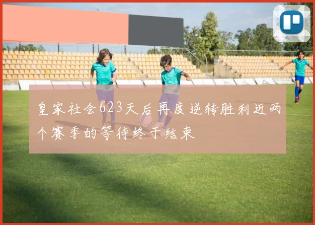 皇家社会623天后再度逆转胜利近两个赛季的等待终于结束