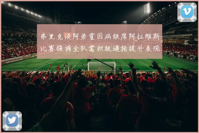 弗里克谈阿劳霍因病缺席阿拉维斯比赛强调全队需积极逼抢提升表现