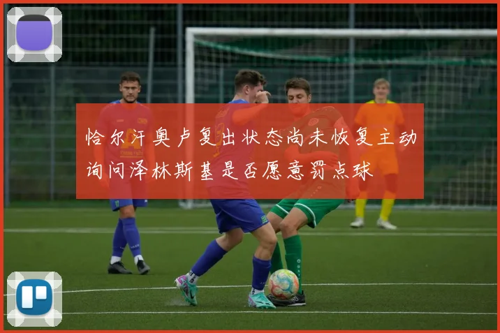 恰尔汗奥卢复出状态尚未恢复主动询问泽林斯基是否愿意罚点球