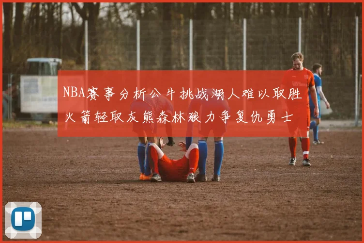 NBA赛事分析公牛挑战湖人难以取胜火箭轻取灰熊森林狼力争复仇勇士