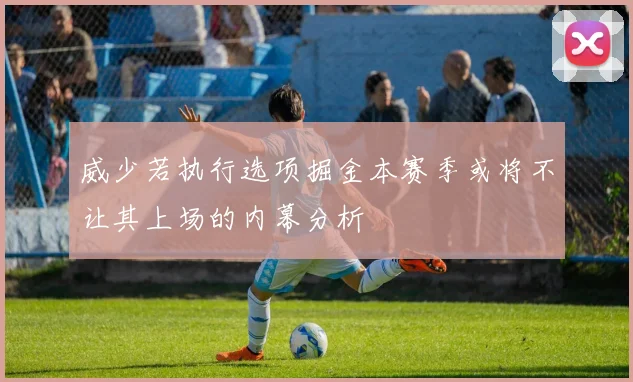 威少若执行选项掘金本赛季或将不让其上场的内幕分析