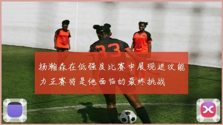 杨瀚森在低强度比赛中展现进攻能力正赛将是他面临的最终挑战