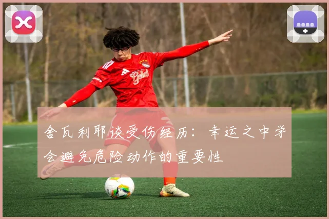 舍瓦利耶谈受伤经历：幸运之中学会避免危险动作的重要性