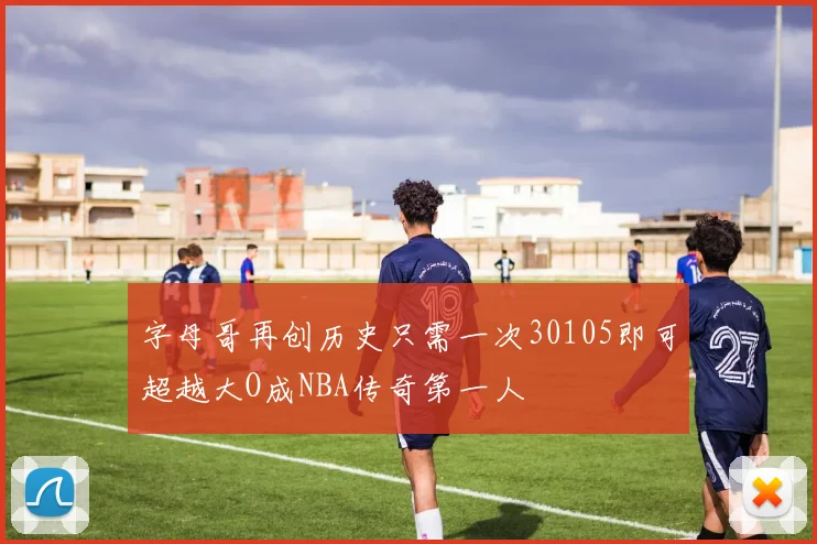 字母哥再创历史只需一次30105即可超越大O成NBA传奇第一人