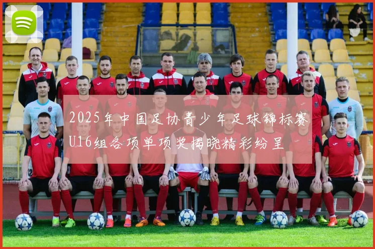 2025年中国足协青少年足球锦标赛U16组各项单项奖揭晓精彩纷呈