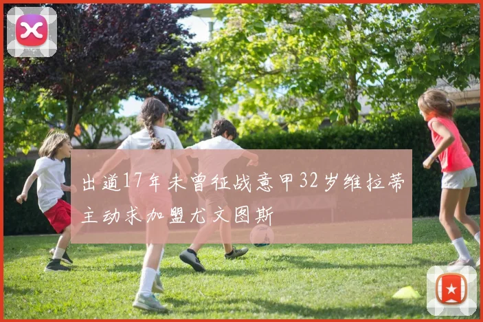 出道17年未曾征战意甲32岁维拉蒂主动求加盟尤文图斯