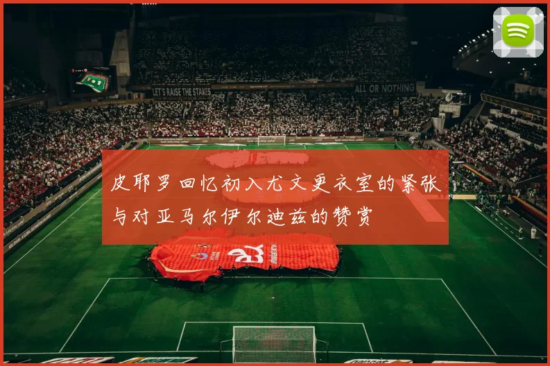 皮耶罗回忆初入尤文更衣室的紧张与对亚马尔伊尔迪兹的赞赏