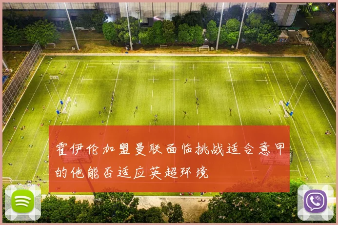 霍伊伦加盟曼联面临挑战适合意甲的他能否适应英超环境