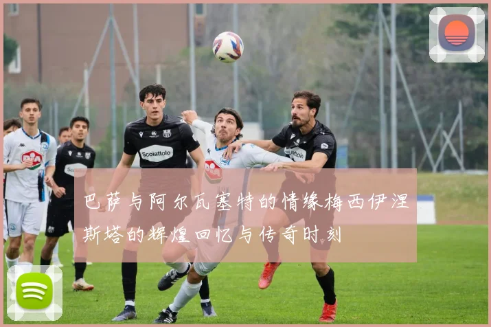 巴萨与阿尔瓦塞特的情缘梅西伊涅斯塔的辉煌回忆与传奇时刻