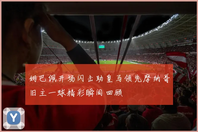 姆巴佩开场闪击助皇马领先摩纳哥旧主一球精彩瞬间回顾