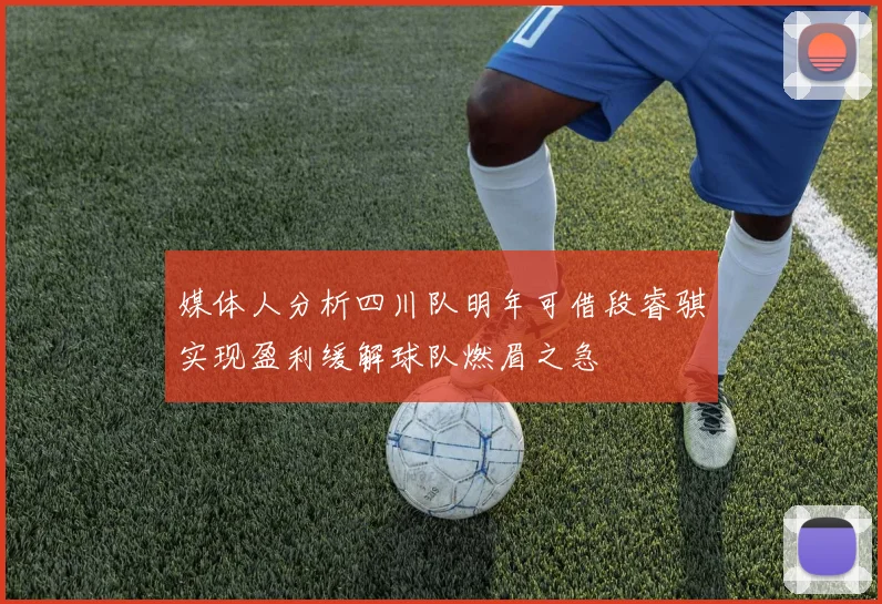 媒体人分析四川队明年可借段睿骐实现盈利缓解球队燃眉之急