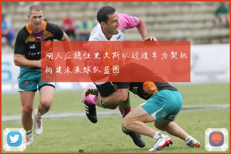 湖人应稳住里夫斯以过渡年为契机构建未来球队蓝图
