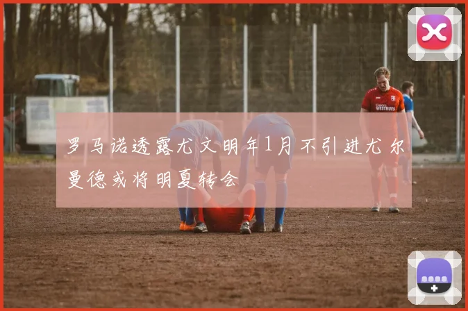 罗马诺透露尤文明年1月不引进尤尔曼德或将明夏转会