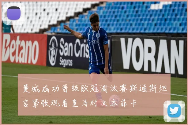 曼城成功晋级欧冠淘汰赛斯通斯坦言紧张观看皇马对决本菲卡