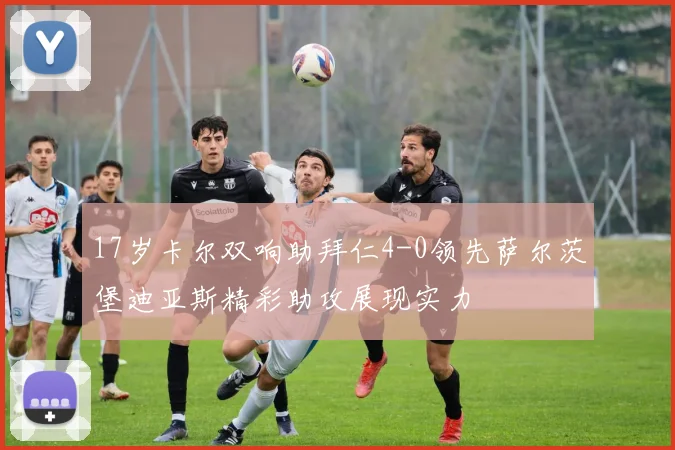 17岁卡尔双响助拜仁4-0领先萨尔茨堡迪亚斯精彩助攻展现实力