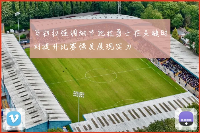 马祖拉强调细节把控勇士在关键时刻提升比赛强度展现实力