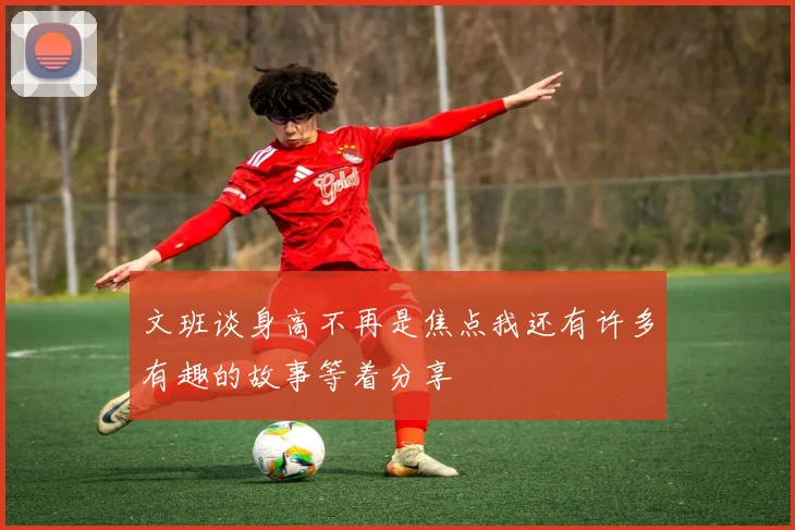 文班谈身高不再是焦点我还有许多有趣的故事等着分享