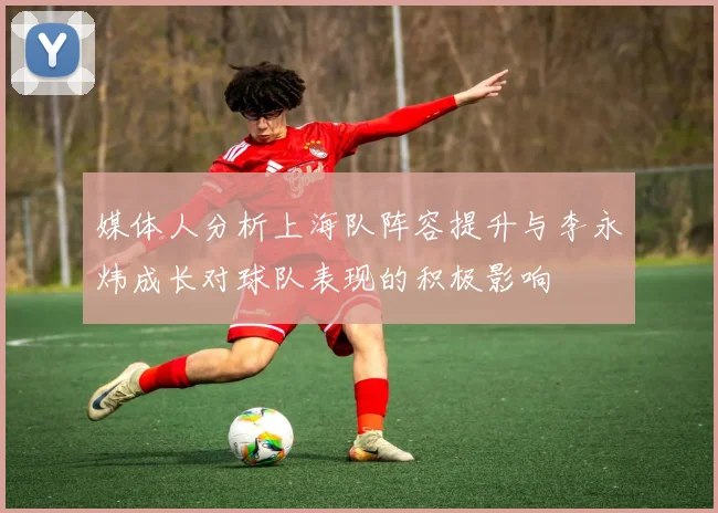 媒体人分析上海队阵容提升与李永炜成长对球队表现的积极影响