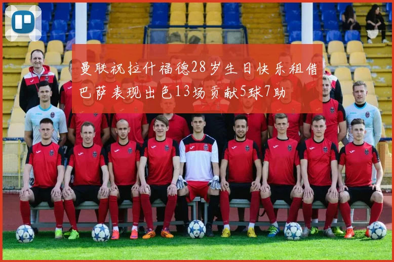 曼联祝拉什福德28岁生日快乐租借巴萨表现出色13场贡献5球7助