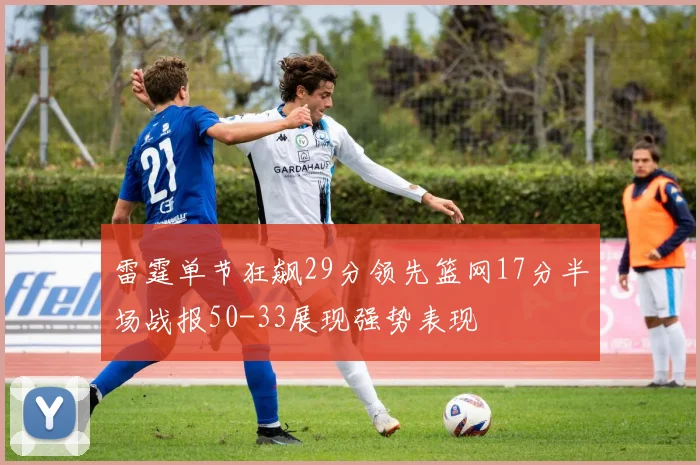 雷霆单节狂飙29分领先篮网17分半场战报50-33展现强势表现