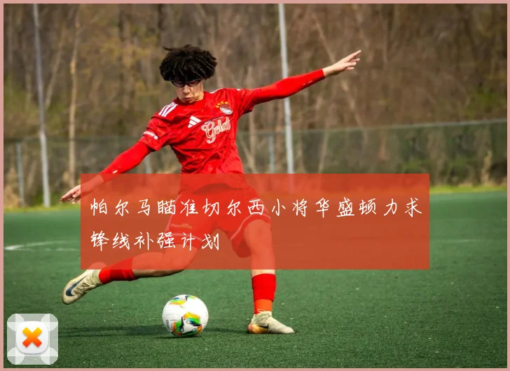 帕尔马瞄准切尔西小将华盛顿力求锋线补强计划