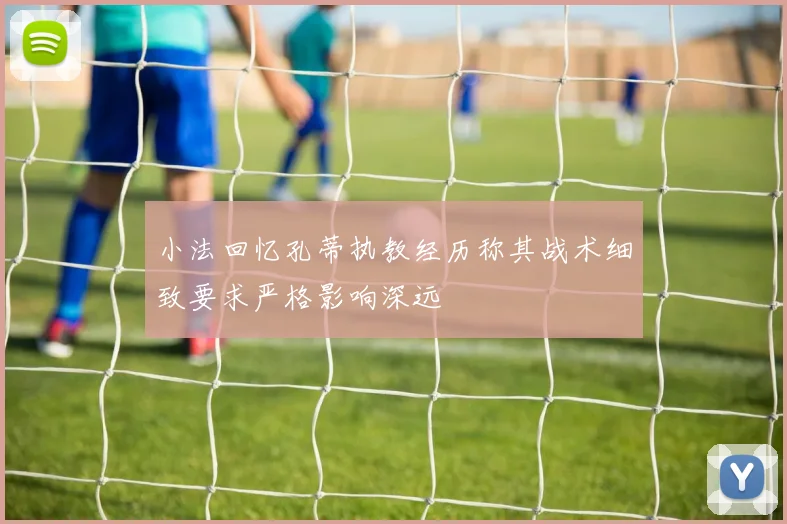 小法回忆孔蒂执教经历称其战术细致要求严格影响深远