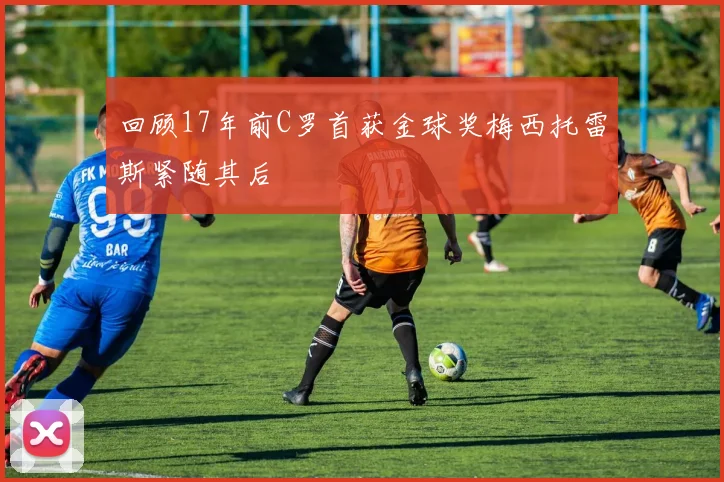 回顾17年前C罗首获金球奖梅西托雷斯紧随其后
