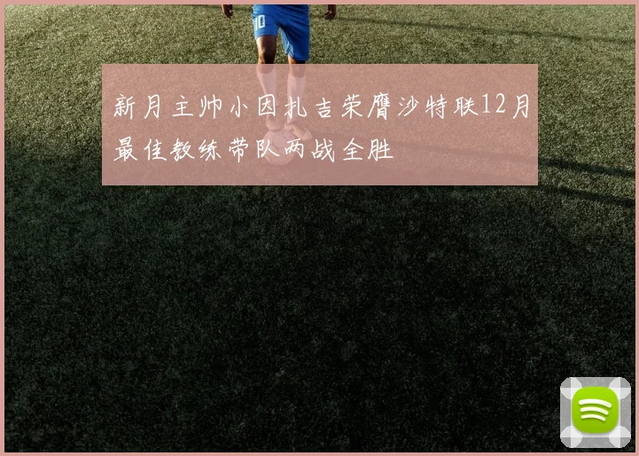 新月主帅小因扎吉荣膺沙特联12月最佳教练带队两战全胜