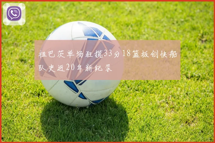 祖巴茨单场狂揽33分18篮板创快船队史近20年新纪录