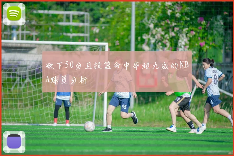 砍下50分且投篮命中率超九成的NBA球员分析